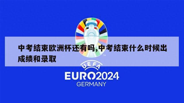 中考结束欧洲杯还有吗,中考结束什么时候出成绩和录取