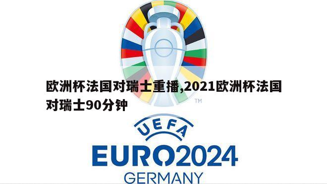 欧洲杯法国对瑞士重播,2021欧洲杯法国对瑞士90分钟