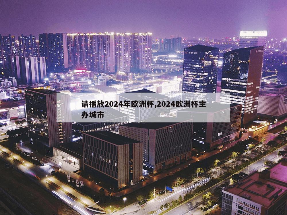 请播放2024年欧洲杯,2024欧洲杯主办城市