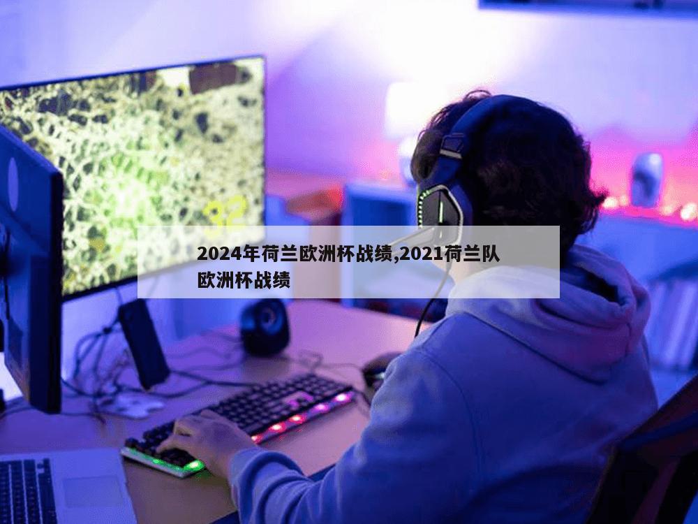 2024年荷兰欧洲杯战绩,2021荷兰队欧洲杯战绩