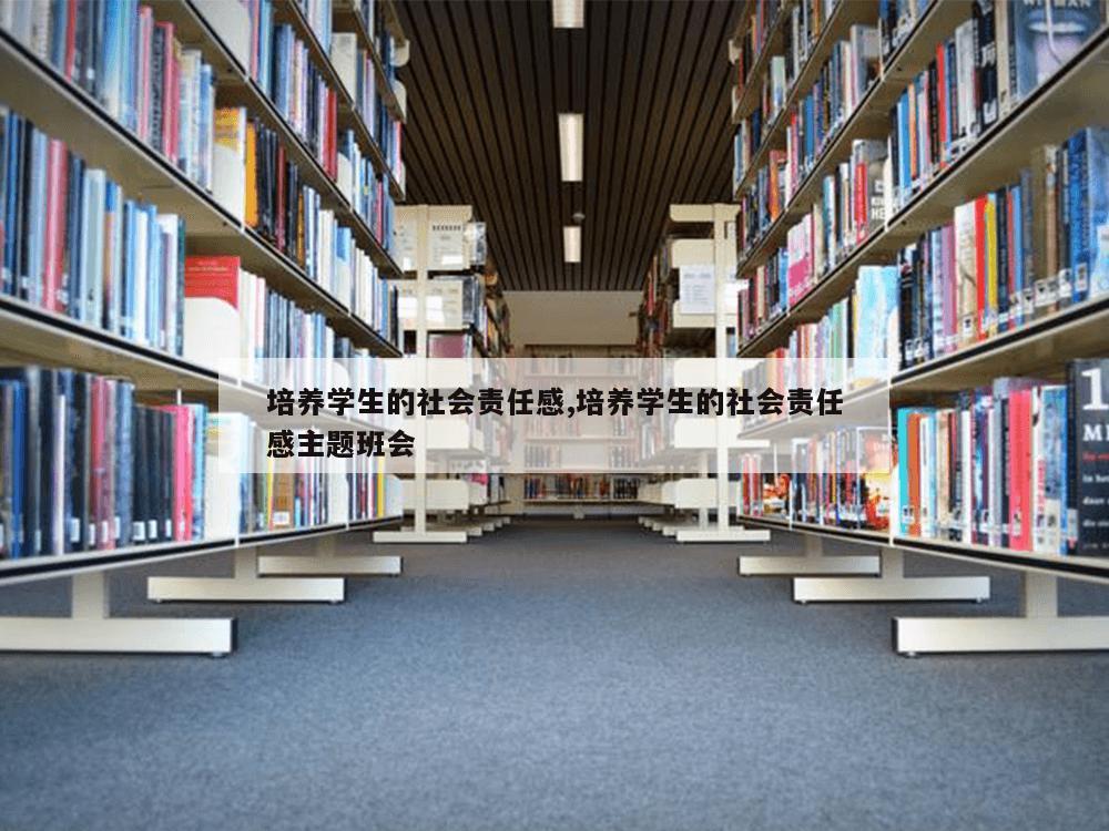 培养学生的社会责任感,培养学生的社会责任感主题班会