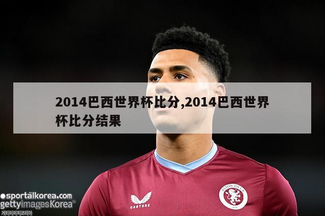 2014巴西世界杯比分,2014巴西世界杯比分结果