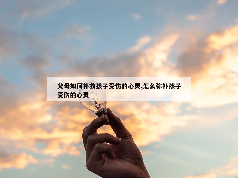 父母如何补救孩子受伤的心灵,怎么弥补孩子受伤的心灵