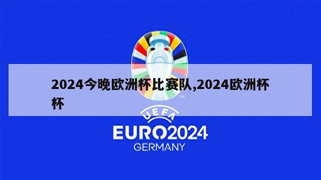 2024今晚欧洲杯比赛队,2024欧洲杯杯