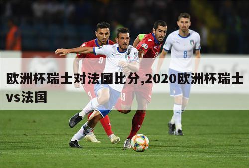 欧洲杯瑞士对法国比分,2020欧洲杯瑞士vs法国