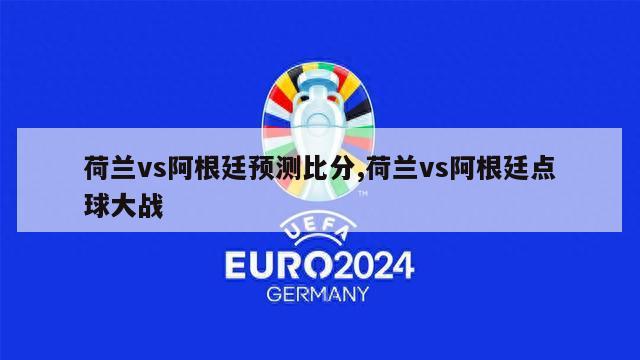 荷兰vs阿根廷预测比分,荷兰vs阿根廷点球大战