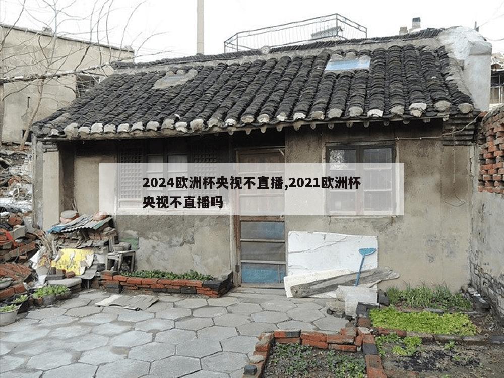 2024欧洲杯央视不直播,2021欧洲杯央视不直播吗