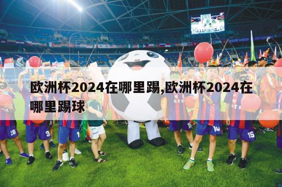 欧洲杯2024在哪里踢,欧洲杯2024在哪里踢球