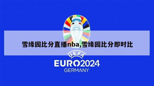 雪缘园比分直播nba,雪缘园比分即时比