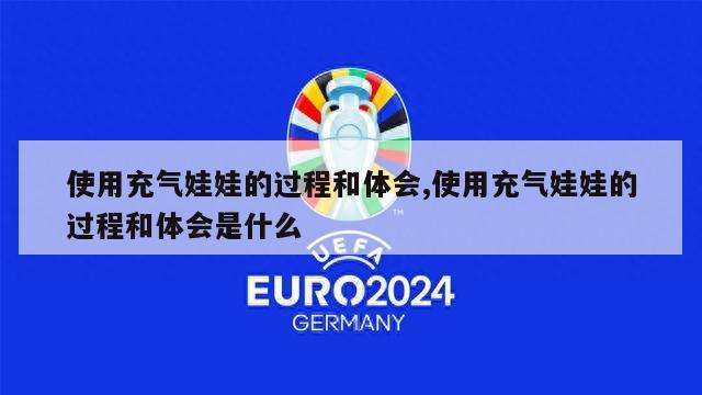 使用充气娃娃的过程和体会,使用充气娃娃的过程和体会是什么