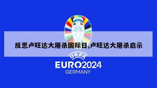 反思卢旺达大屠杀国际日,卢旺达大屠杀启示