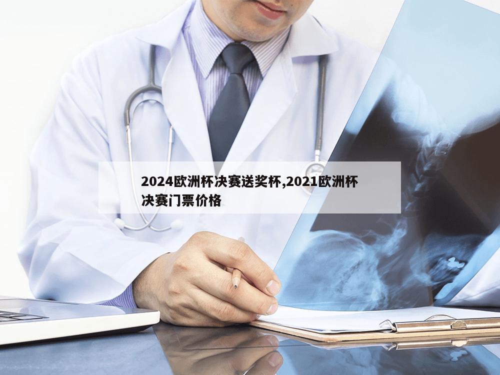 2024欧洲杯决赛送奖杯,2021欧洲杯决赛门票价格