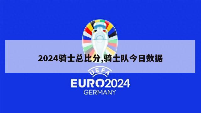 2024骑士总比分,骑士队今日数据