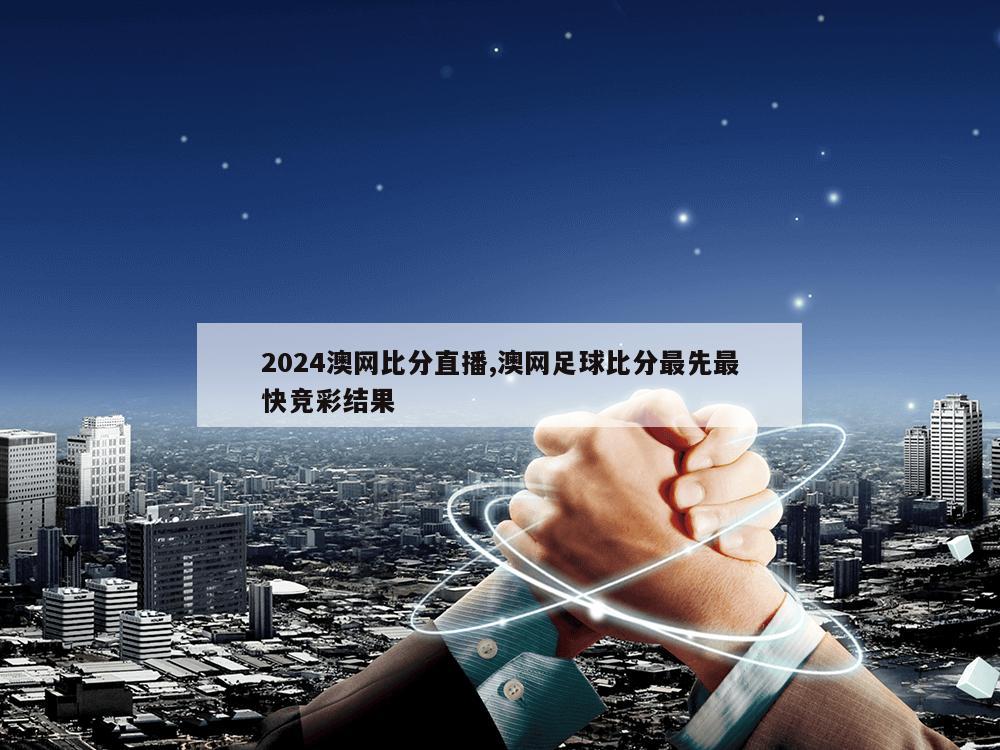 2024澳网比分直播,澳网足球比分最先最快竞彩结果