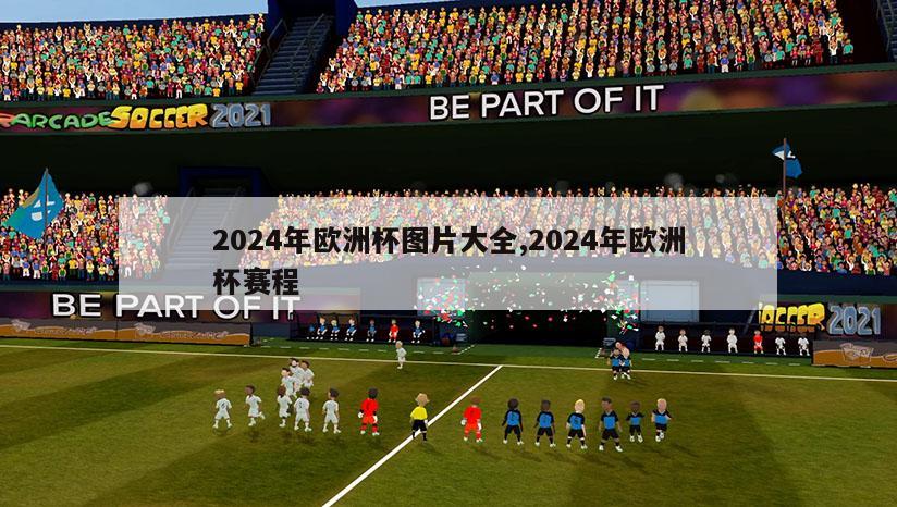 2024年欧洲杯图片大全,2024年欧洲杯赛程