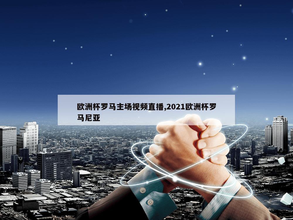 欧洲杯罗马主场视频直播,2021欧洲杯罗马尼亚