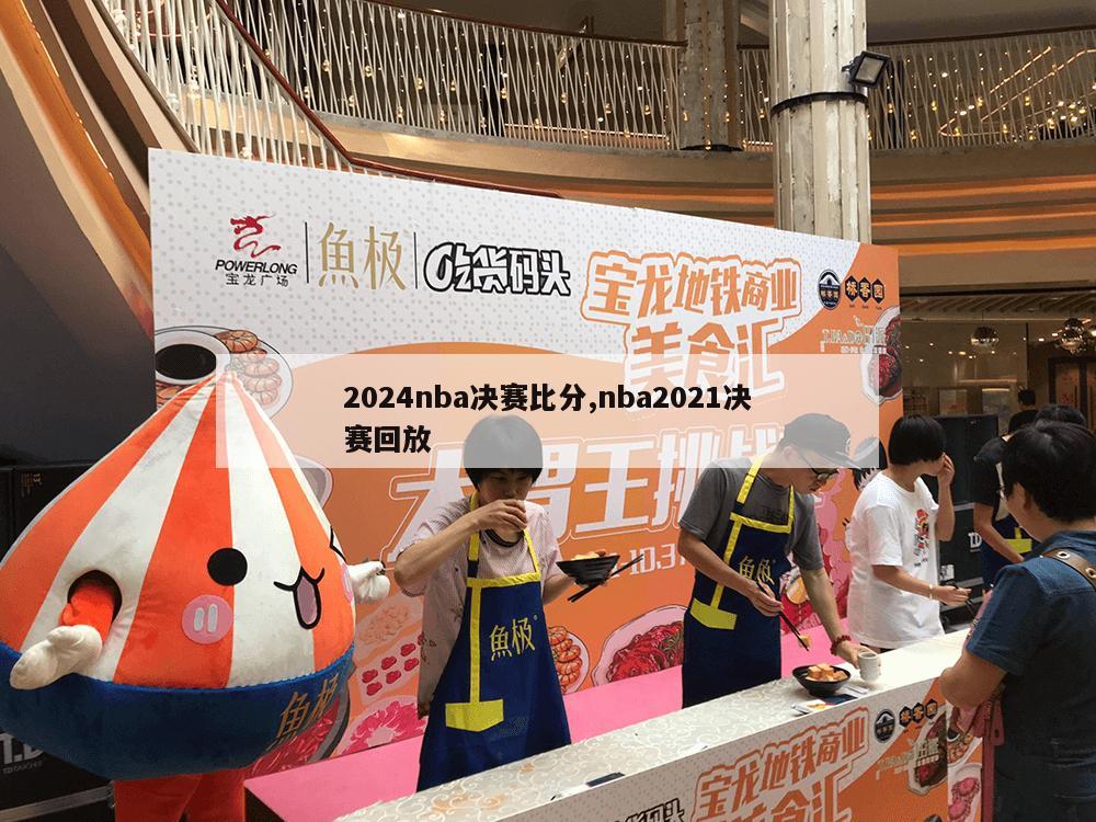 2024nba决赛比分,nba2021决赛回放