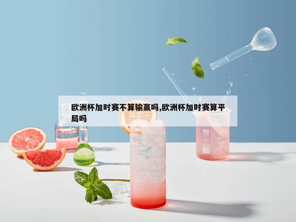 欧洲杯加时赛不算输赢吗,欧洲杯加时赛算平局吗