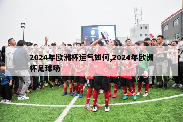 2024年欧洲杯运气如何,2024年欧洲杯足球场