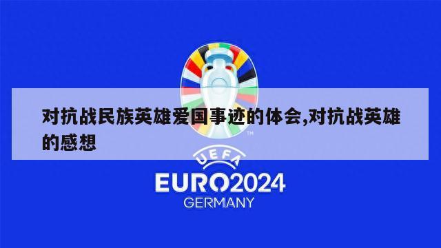 对抗战民族英雄爱国事迹的体会,对抗战英雄的感想