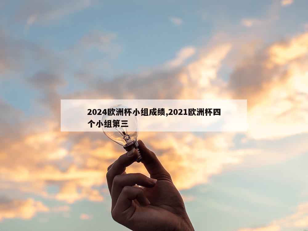 2024欧洲杯小组成绩,2021欧洲杯四个小组第三